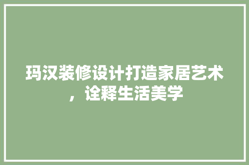 玛汉装修设计打造家居艺术，诠释生活美学