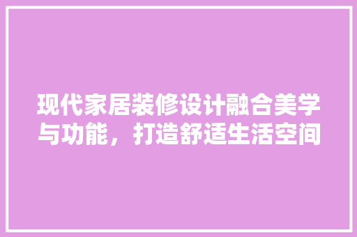 现代家居装修设计融合美学与功能，打造舒适生活空间