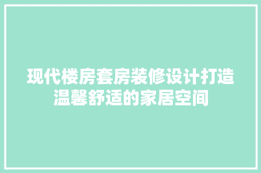 现代楼房套房装修设计打造温馨舒适的家居空间
