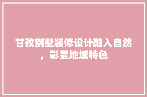 甘孜别墅装修设计融入自然，彰显地域特色