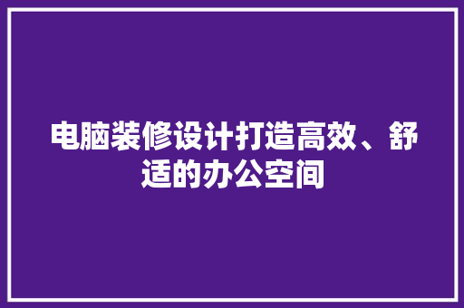 电脑装修设计打造高效、舒适的办公空间