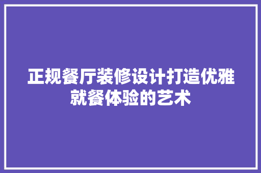正规餐厅装修设计打造优雅就餐体验的艺术
