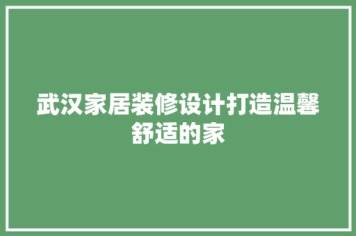 武汉家居装修设计打造温馨舒适的家