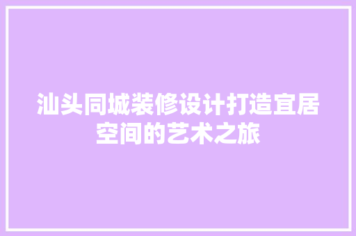 汕头同城装修设计打造宜居空间的艺术之旅