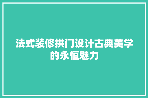 法式装修拱门设计古典美学的永恒魅力