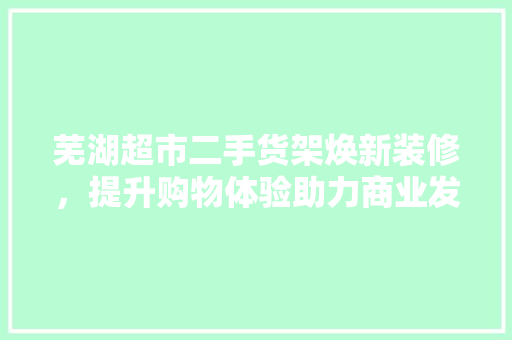 芜湖超市二手货架焕新装修，提升购物体验助力商业发展