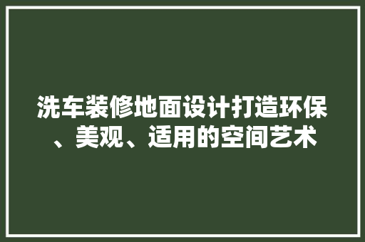 洗车装修地面设计打造环保、美观、适用的空间艺术