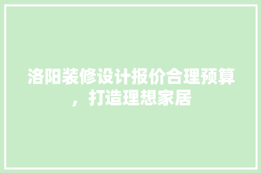 洛阳装修设计报价合理预算，打造理想家居