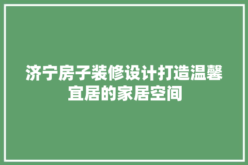 济宁房子装修设计打造温馨宜居的家居空间