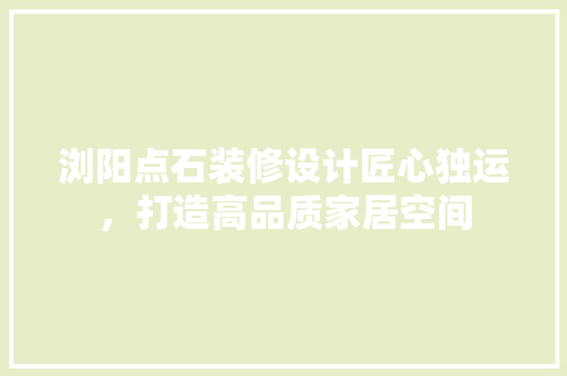 浏阳点石装修设计匠心独运，打造高品质家居空间
