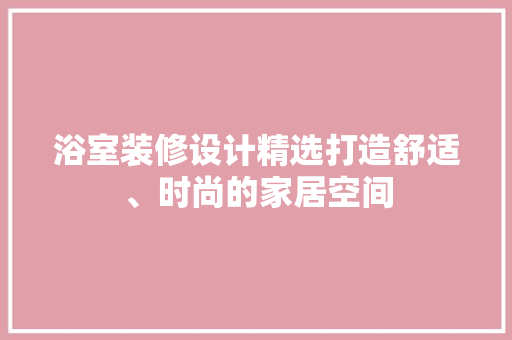 浴室装修设计精选打造舒适、时尚的家居空间