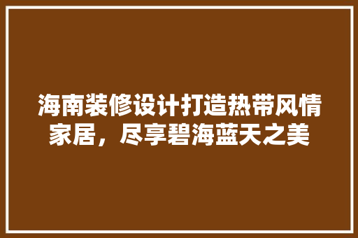 海南装修设计打造热带风情家居，尽享碧海蓝天之美
