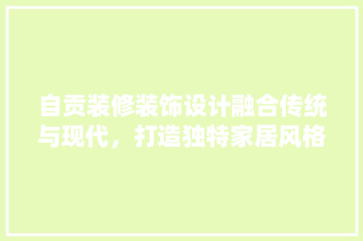 自贡装修装饰设计融合传统与现代，打造独特家居风格