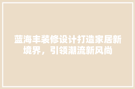 蓝海丰装修设计打造家居新境界，引领潮流新风尚