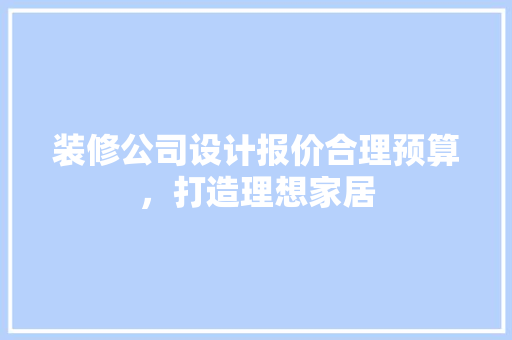 装修公司设计报价合理预算，打造理想家居