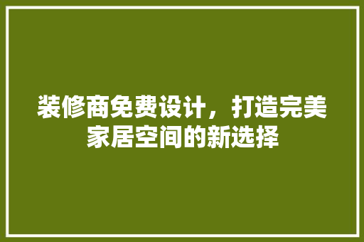 装修商免费设计，打造完美家居空间的新选择