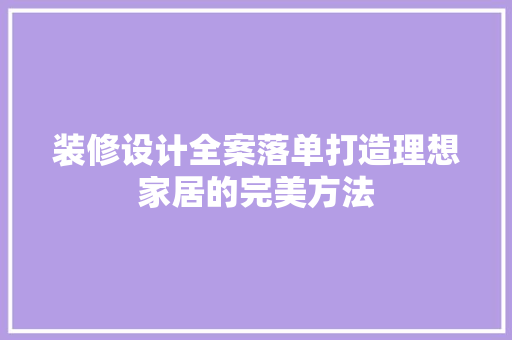 装修设计全案落单打造理想家居的完美方法