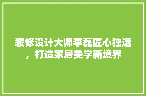 装修设计大师李磊匠心独运，打造家居美学新境界