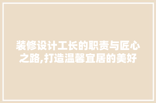 装修设计工长的职责与匠心之路,打造温馨宜居的美好家园