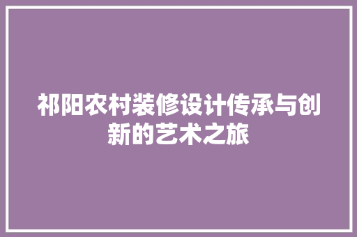 祁阳农村装修设计传承与创新的艺术之旅