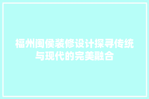福州闽侯装修设计探寻传统与现代的完美融合