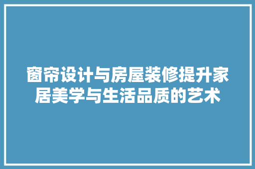 窗帘设计与房屋装修提升家居美学与生活品质的艺术