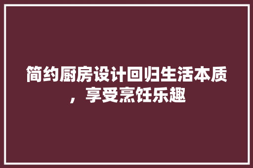 简约厨房设计回归生活本质，享受烹饪乐趣