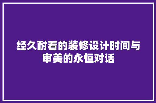 经久耐看的装修设计时间与审美的永恒对话