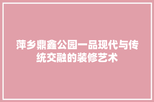 萍乡鼎鑫公园一品现代与传统交融的装修艺术