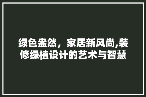 绿色盎然，家居新风尚,装修绿植设计的艺术与智慧