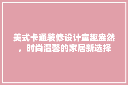 美式卡通装修设计童趣盎然，时尚温馨的家居新选择