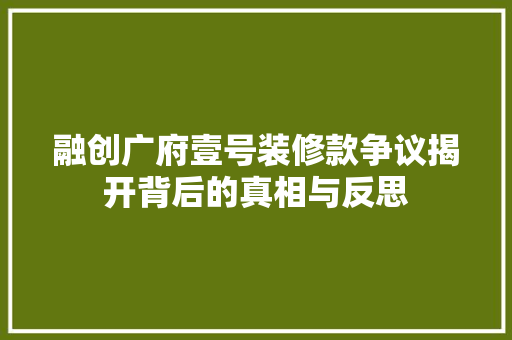 融创广府壹号装修款争议揭开背后的真相与反思