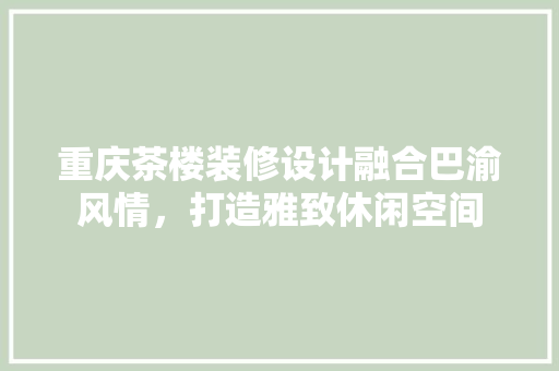 重庆茶楼装修设计融合巴渝风情，打造雅致休闲空间