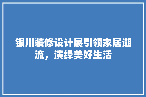 银川装修设计展引领家居潮流，演绎美好生活