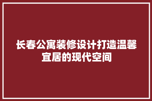 长春公寓装修设计打造温馨宜居的现代空间