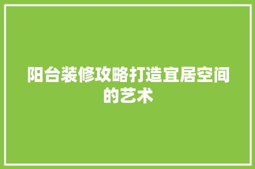 阳台装修攻略打造宜居空间的艺术