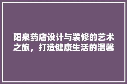 阳泉药店设计与装修的艺术之旅，打造健康生活的温馨港湾
