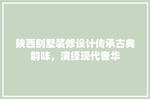 陕西别墅装修设计传承古典韵味，演绎现代奢华