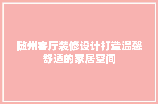 随州客厅装修设计打造温馨舒适的家居空间