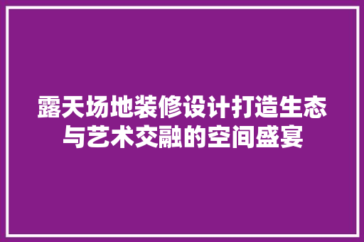 露天场地装修设计打造生态与艺术交融的空间盛宴