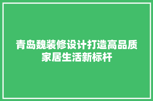 青岛魏装修设计打造高品质家居生活新标杆  第1张