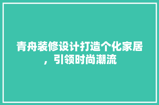 青舟装修设计打造个化家居，引领时尚潮流