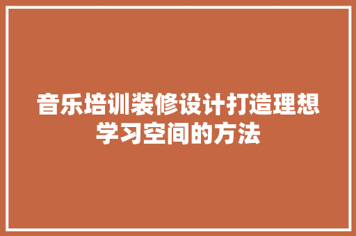 音乐培训装修设计打造理想学习空间的方法