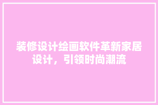 装修设计绘画软件革新家居设计，引领时尚潮流