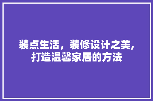 装点生活，装修设计之美,打造温馨家居的方法