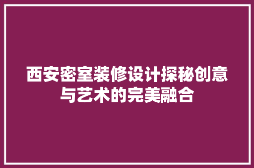 西安密室装修设计探秘创意与艺术的完美融合