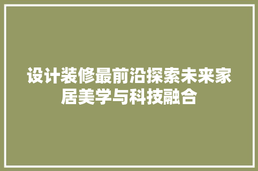 设计装修最前沿探索未来家居美学与科技融合  第1张
