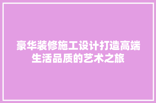 豪华装修施工设计打造高端生活品质的艺术之旅