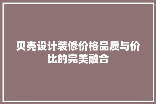 贝壳设计装修价格品质与价比的完美融合