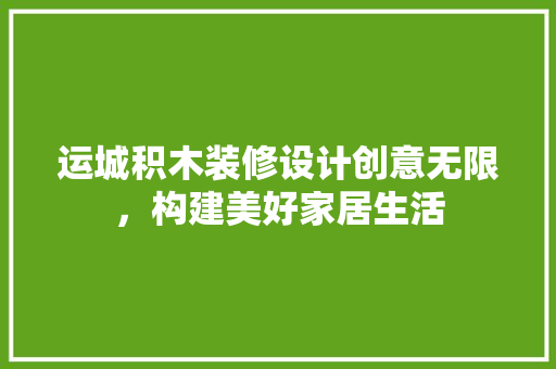 运城积木装修设计创意无限，构建美好家居生活